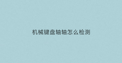 “机械键盘轴轴怎么检测(机械键盘轴体怎么看)