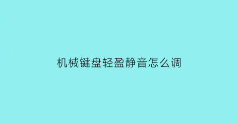 “机械键盘轻盈静音怎么调(如何把机械键盘改成静音)