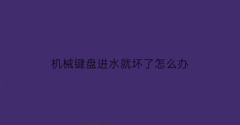 “机械键盘进水就坏了怎么办(机械键盘进水失灵了怎么修)