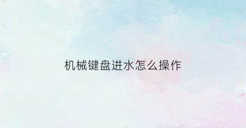 “机械键盘进水怎么操作(机械键盘进水怎么操作视频)