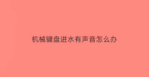 机械键盘进水有声音怎么办(机械键盘进水有声音怎么办啊)