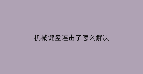 “机械键盘连击了怎么解决(机械键盘连触)