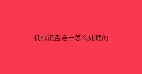 机械键盘连击怎么处理的(机械键盘连键怎么处理)