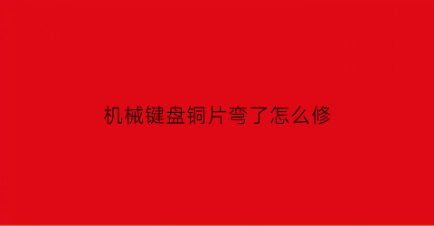 “机械键盘铜片弯了怎么修(机械键盘铜轴)