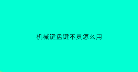 “机械键盘键不灵怎么用(机械键盘键不灵了)