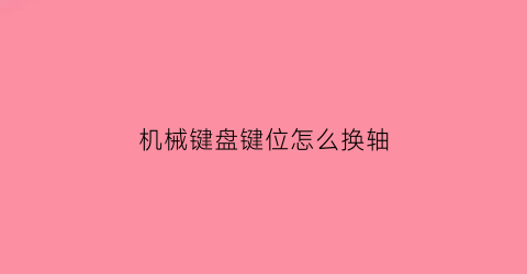 “机械键盘键位怎么换轴(机械键盘键位怎么换轴视频)