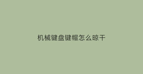 机械键盘键帽怎么晾干(机械键盘键盘帽怎么清洗)