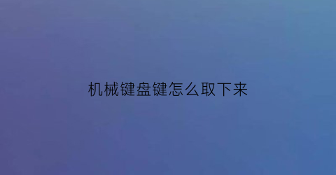 “机械键盘键怎么取下来(机械键盘怎么把按键拆下来)