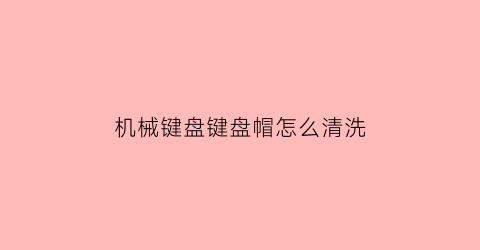 “机械键盘键盘帽怎么清洗(机械键盘键盘帽拆卸)