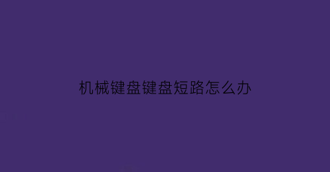 “机械键盘键盘短路怎么办(机械键盘短路一列会触发一整排)