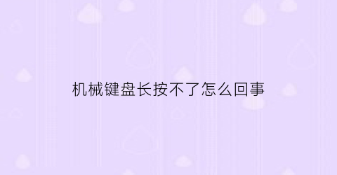 “机械键盘长按不了怎么回事(机械键盘用久了按键失灵)