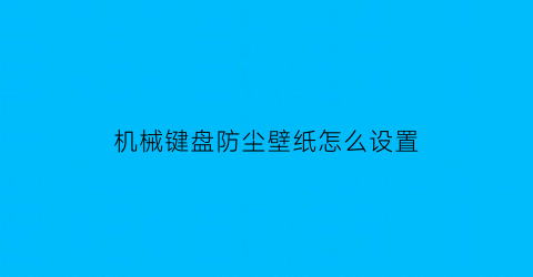 “机械键盘防尘壁纸怎么设置(机械键盘防尘罩怎么拆)