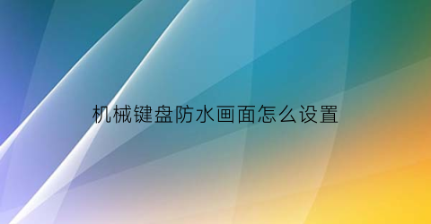 “机械键盘防水画面怎么设置(机械键盘防水可以直接洗吗)