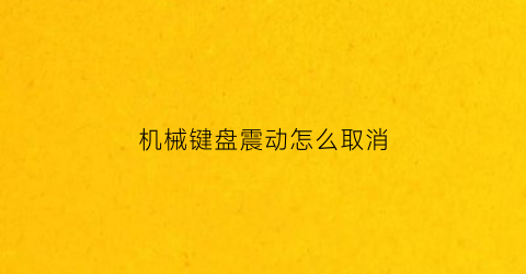 “机械键盘震动怎么取消(机械式按键组成的键盘如何消除按键抖动)