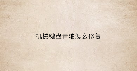 “机械键盘青轴怎么修复(机械键盘青轴失灵)