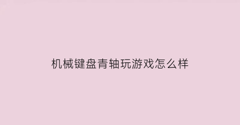 机械键盘青轴玩游戏怎么样(机械键盘青轴打游戏怎么样)