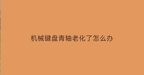 机械键盘青轴老化了怎么办(机械键盘里青轴与其它有什么区别)