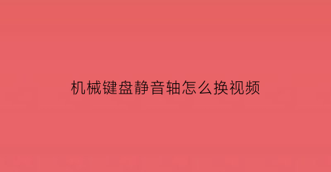 “机械键盘静音轴怎么换视频(键盘改静音轴)