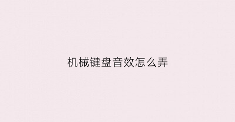 机械键盘音效怎么弄(机械键盘声音太大了怎么才能让键盘声音变小)