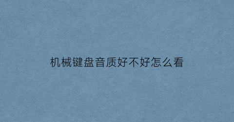 “机械键盘音质好不好怎么看(机械键盘好坏看什么参数)