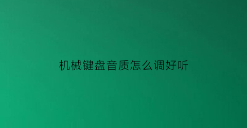 “机械键盘音质怎么调好听(机械键盘声音太大了怎么才能让键盘声音变小)