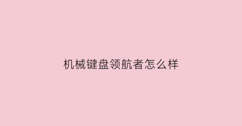 “机械键盘领航者怎么样(领航者电脑怎么样)