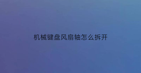 “机械键盘风扇轴怎么拆开(机械键盘风扇轴怎么拆开)