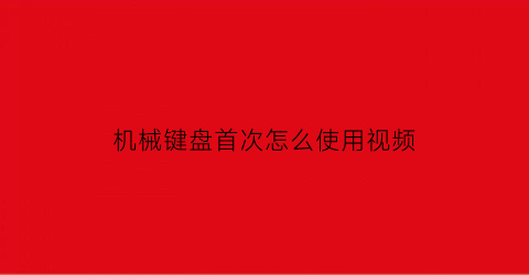 机械键盘首次怎么使用视频(机械键盘怎么用)