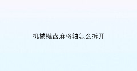 “机械键盘麻将轴怎么拆开(麻将键盘怎样调档)