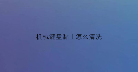 机械键盘黏土怎么清洗(机械键盘黏土怎么清洗掉)