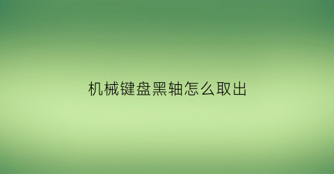 “机械键盘黑轴怎么取出(机械键盘黑轴怎么取出来图解)