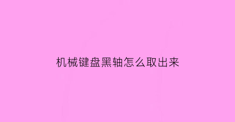 “机械键盘黑轴怎么取出来(机械键盘黑轴怎么取出来视频)