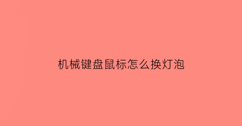 “机械键盘鼠标怎么换灯泡(机械键盘鼠标怎么换灯泡的)