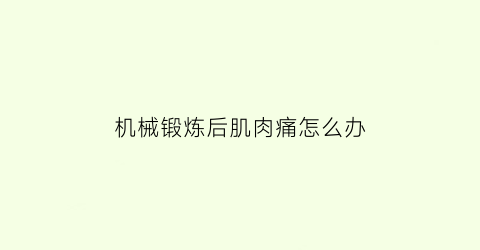 “机械锻炼后肌肉痛怎么办(器械锻炼后肌肉酸疼怎么恢复)