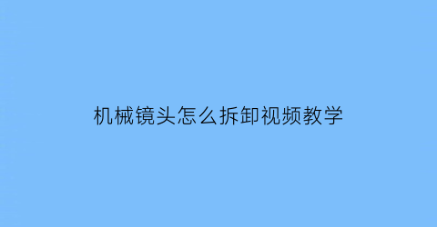 机械镜头怎么拆卸视频教学(机械镜头是什么意思)