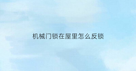 “机械门锁在屋里怎么反锁(机械门锁在屋里怎么反锁视频)