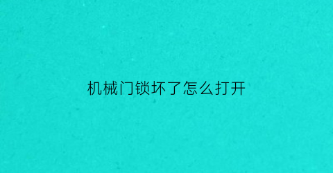 “机械门锁坏了怎么打开(门机械锁打不开了怎么办)