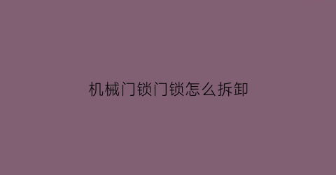 “机械门锁门锁怎么拆卸(机械门锁门锁怎么拆卸视频教程)