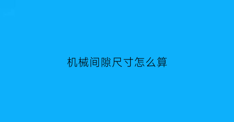 机械间隙尺寸怎么算(机械传动中的主要间隙类型有哪些)