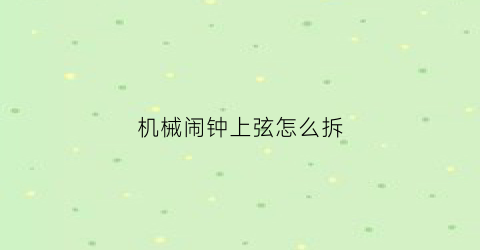 机械闹钟上弦怎么拆