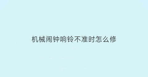 “机械闹钟响铃不准时怎么修(机械闹钟声音太大怎么办)