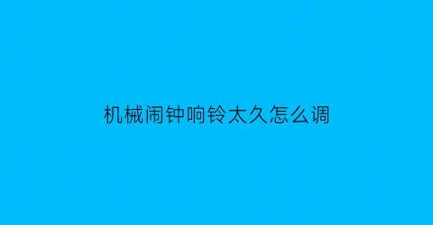 “机械闹钟响铃太久怎么调(机械闹钟声音)