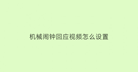 “机械闹钟回应视频怎么设置(机械闹钟回应视频怎么设置铃声)