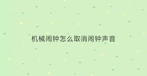 “机械闹钟怎么取消闹钟声音(机械闹钟声音太大怎么调小)