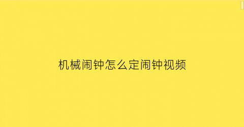 “机械闹钟怎么定闹钟视频(机械闹钟怎么设)