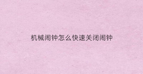 “机械闹钟怎么快速关闭闹钟(机械闹钟怎么快速关闭闹钟模式)