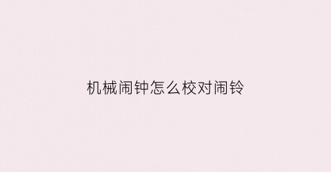 “机械闹钟怎么校对闹铃(机械闹钟怎么校对闹铃设置)