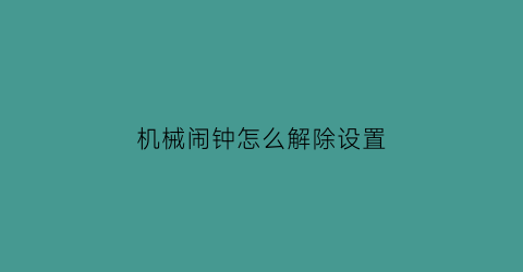 “机械闹钟怎么解除设置(机械闹钟怎么解除设置状态)