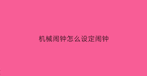 “机械闹钟怎么设定闹钟(机械闹钟怎么设定闹钟时间)