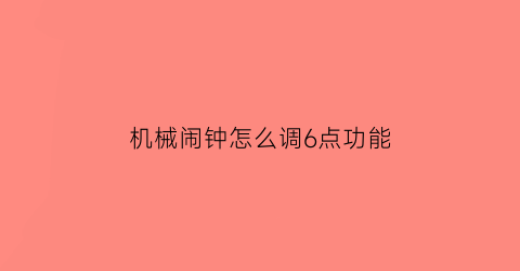 “机械闹钟怎么调6点功能(机械闹钟怎么调6点功能的)